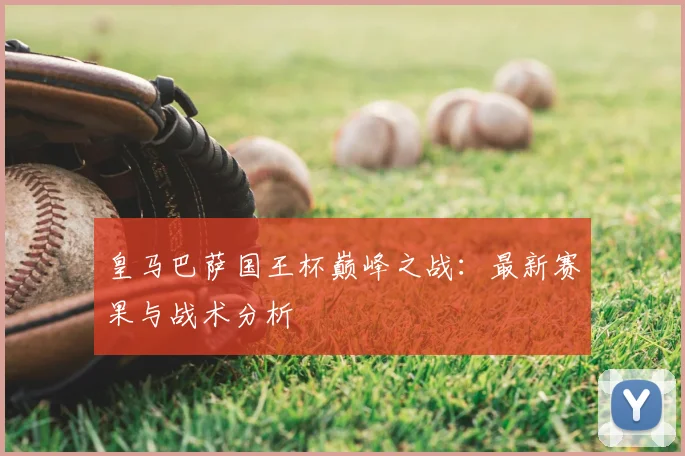 皇马巴萨国王杯巅峰之战:最新赛果与战术分析