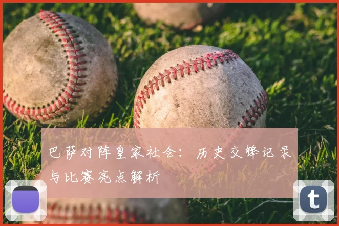 巴萨对阵皇家社会:历史交锋记录与比赛亮点解析