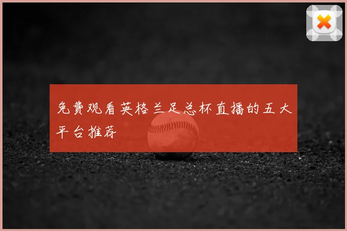 免费观看英格兰足总杯直播的五大平台推荐