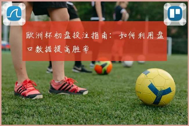 欧洲杯初盘投注指南:如何利用盘口数据提高胜率