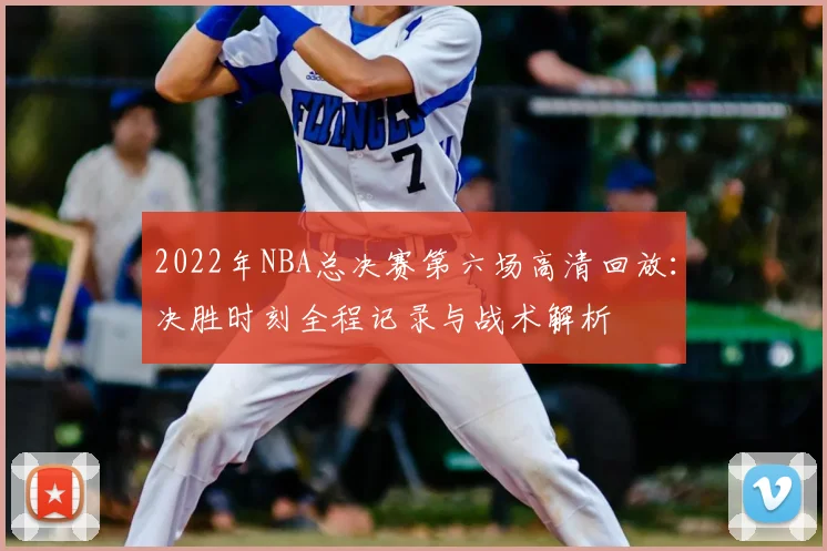 2022年NBA总决赛第六场高清回放：决胜时刻全程记录与战术解析