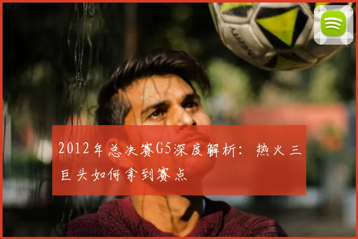 2012年总决赛G5深度解析：热火三巨头如何拿到赛点