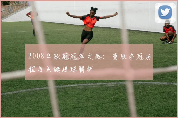 2008年欧冠冠军之路：曼联夺冠历程与关键进球解析
