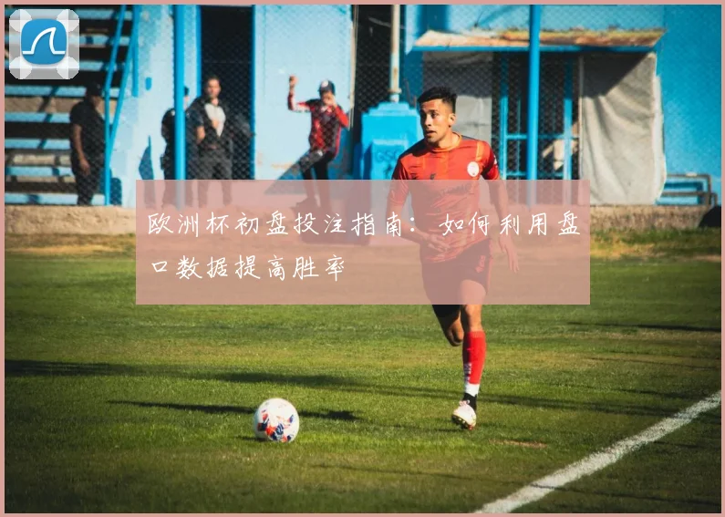 欧洲杯初盘投注指南:如何利用盘口数据提高胜率
