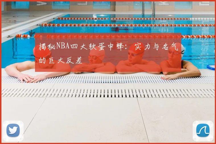 揭秘NBA四大软蛋中锋:实力与名气的巨大反差