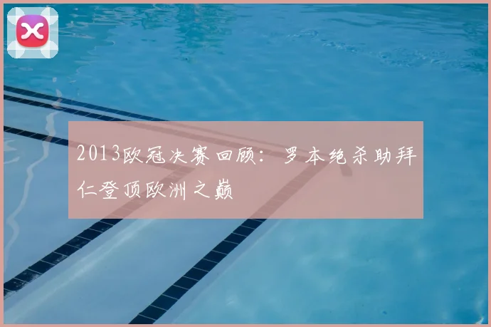 2013欧冠决赛回顾：罗本绝杀助拜仁登顶欧洲之巅