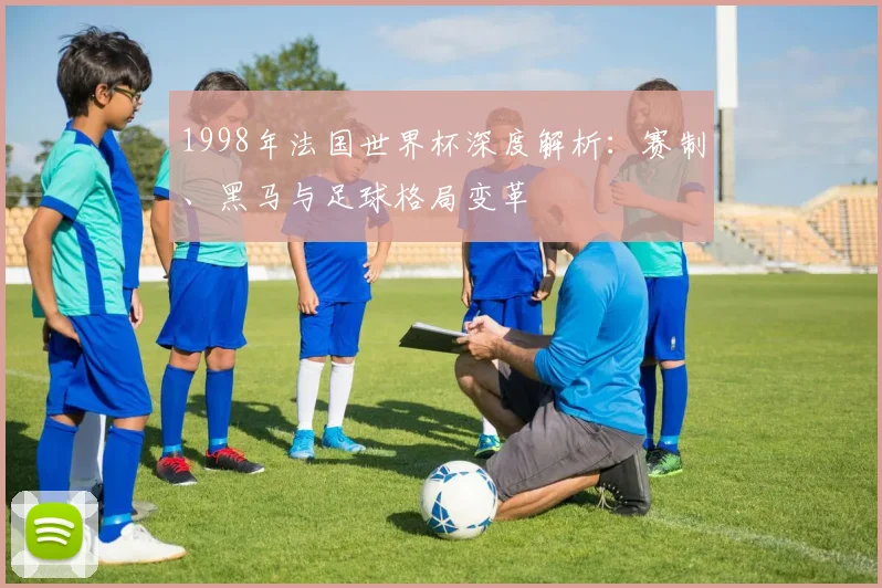 1998年法国世界杯深度解析：赛制、黑马与足球格局变革