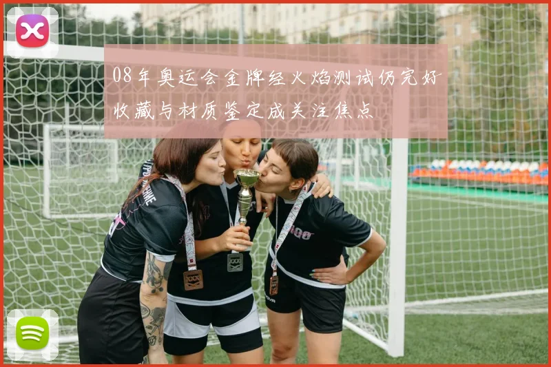 08年奥运会金牌经火焰测试仍完好收藏与材质鉴定成关注焦点