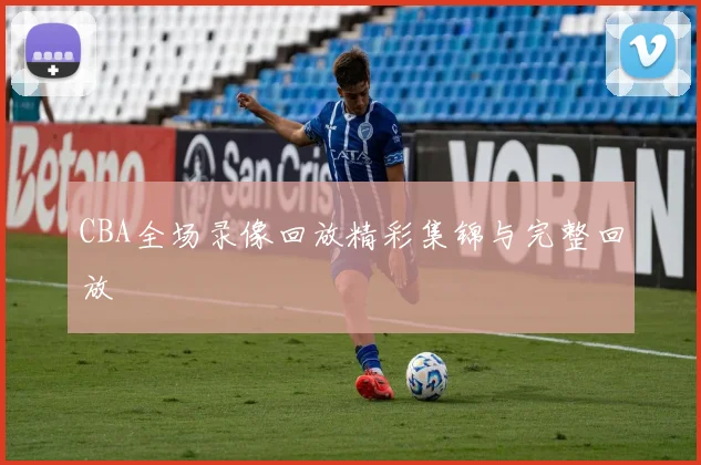 CBA全场录像回放精彩集锦与完整回放