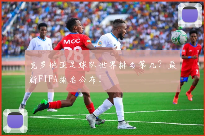 克罗地亚足球队世界排名第几？最新FIFA排名公布！