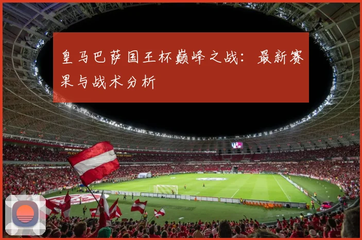 皇马巴萨国王杯巅峰之战：最新赛果与战术分析