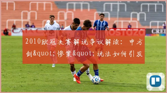 2010欧冠决赛解说争议解读：申方剑"惨案"说法如何引发球迷热议