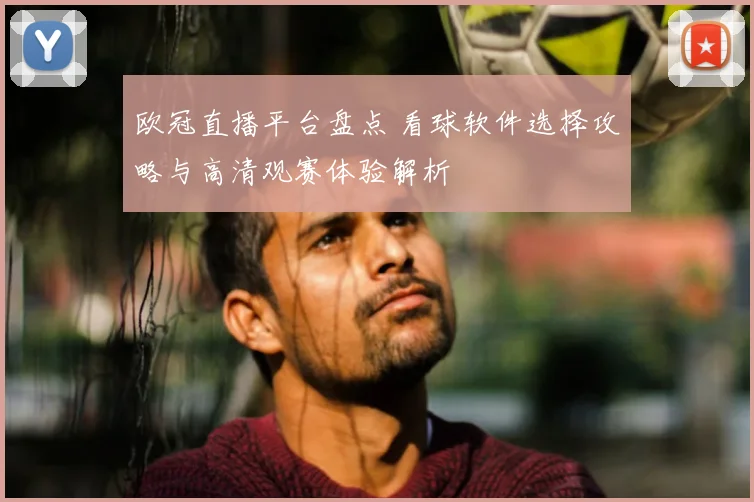 欧冠直播平台盘点 看球软件选择攻略与高清观赛体验解析