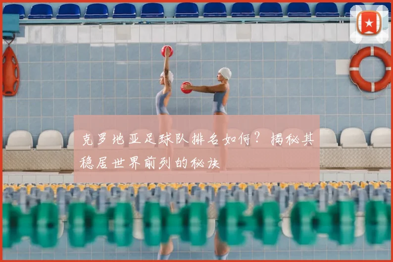克罗地亚足球队排名如何?揭秘其稳居世界前列的秘诀