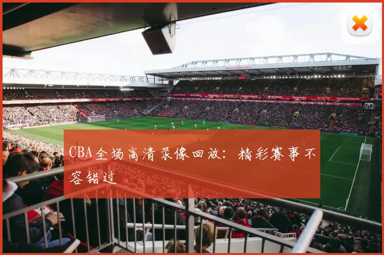 CBA全场高清录像回放:精彩赛事不容错过