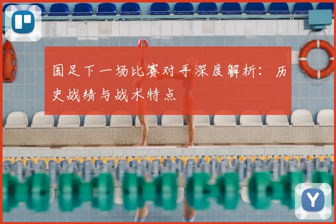 国足下一场比赛对手深度解析:历史战绩与战术特点