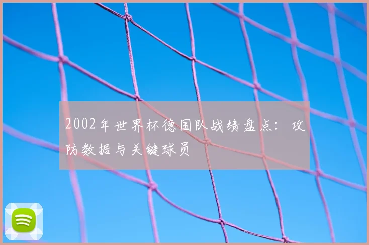2002年世界杯德国队战绩盘点:攻防数据与关键球员
