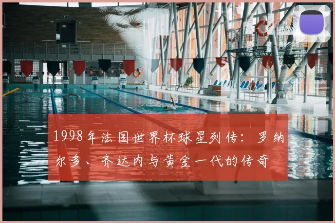 1998年法国世界杯球星列传：罗纳尔多、齐达内与黄金一代的传奇