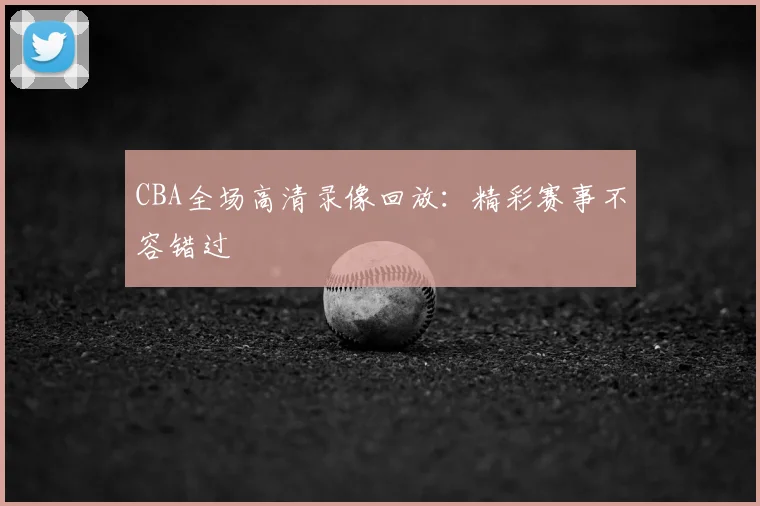 CBA全场高清录像回放:精彩赛事不容错过