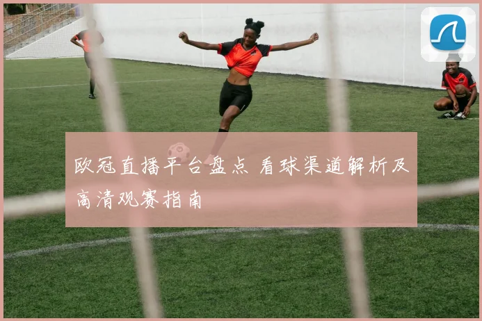 欧冠直播平台盘点 看球渠道解析及高清观赛指南