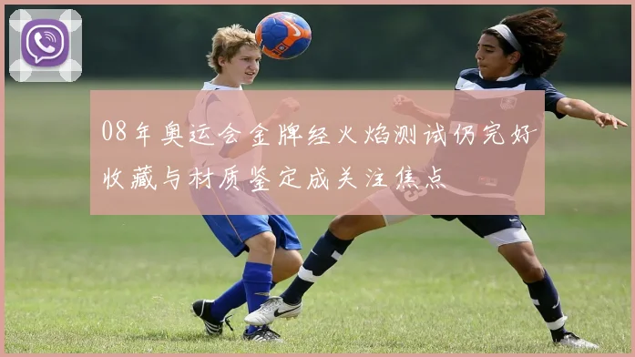 08年奥运会金牌经火焰测试仍完好收藏与材质鉴定成关注焦点