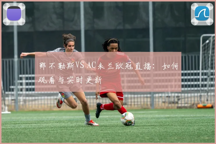 那不勒斯VS AC米兰欧冠直播:如何观看与实时更新