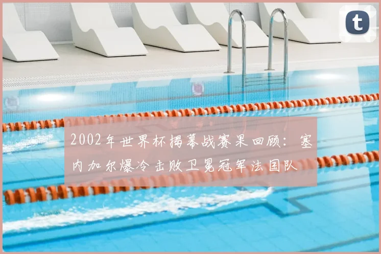 2002年世界杯揭幕战赛果回顾：塞内加尔爆冷击败卫冕冠军法国队