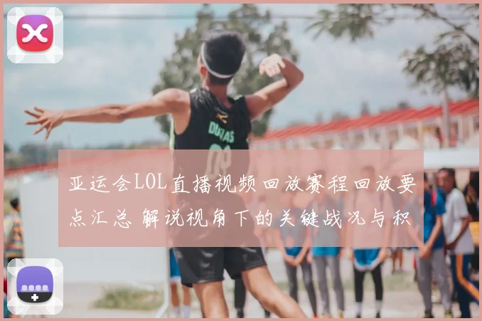 亚运会LOL直播视频回放赛程回放要点汇总 解说视角下的关键战况与积分影响