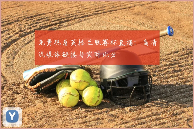 免费观看英格兰联赛杯直播:高清流媒体链接与实时比分